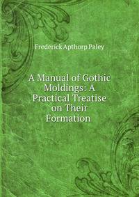 A Manual of Gothic Moldings: A Practical Treatise on Their Formation .
