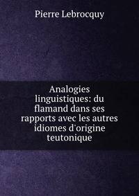 Analogies linguistiques: du flamand dans ses rapports avec les autres idiomes d'origine teutonique