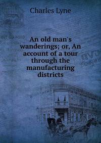 An old man's wanderings; or, An account of a tour through the manufacturing districts
