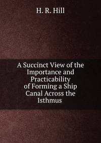 A Succinct View of the Importance and Practicability of Forming a Ship Canal Across the Isthmus .