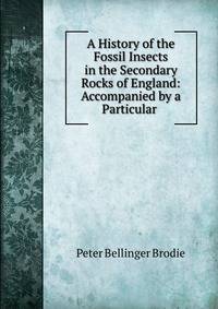 A History of the Fossil Insects in the Secondary Rocks of England: Accompanied by a Particular .