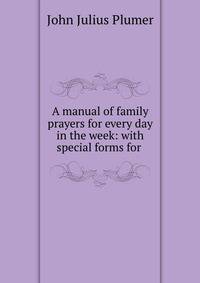 A manual of family prayers for every day in the week: with special forms for .