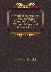 A Word of Exhortation to Young Friends: Presented to Them Without Money and Without Price
