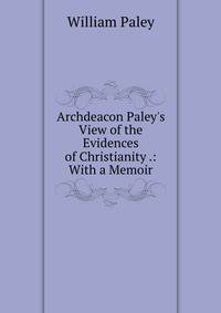 Archdeacon Paley's View of the Evidences of Christianity .: With a Memoir