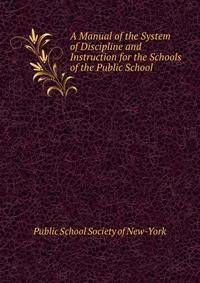 A Manual of the System of Discipline and Instruction for the Schools of the Public School .