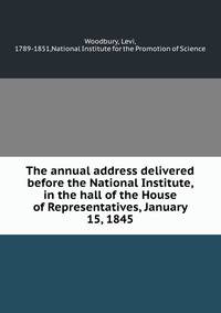 The annual address delivered before the National Institute, in the hall of the House of Representatives, January 15, 1845