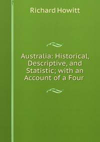 Australia: Historical, Descriptive, and Statistic; with an Account of a Four .