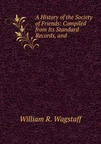 A History of the Society of Friends: Compiled from Its Standard Records, and .