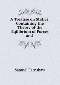 A Treatise on Statics: Containing the Theory of the Eqilibrium of Forces and .