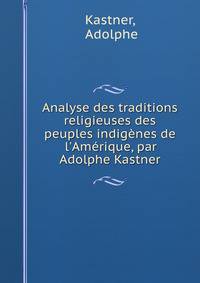 Analyse des traditions religieuses des peuples indig?nes de l'Am?rique, par Adolphe Kastner