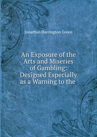 An Exposure of the Arts and Miseries of Gambling: Designed Especially as a Warning to the .
