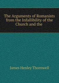 The Arguments of Romanists from the Infallibility of the Church and the .