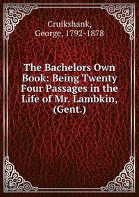 The Bachelors Own Book: Being Twenty Four Passages in the Life of Mr. Lambkin, (Gent.)