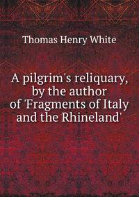 A pilgrim's reliquary, by the author of 'Fragments of Italy and the Rhineland'.