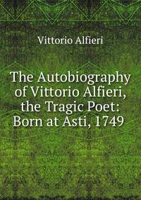The Autobiography of Vittorio Alfieri, the Tragic Poet: Born at Asti, 1749 .