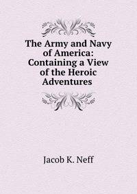 The Army and Navy of America: Containing a View of the Heroic Adventures .