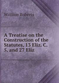 A Treatise on the Construction of the Statutes, 13 Eliz. C. 5, and 27 Eliz .