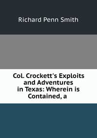 Col. Crockett's Exploits and Adventures in Texas: Wherein is Contained, a .