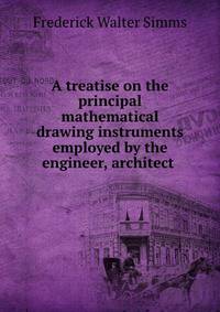A treatise on the principal mathematical drawing instruments employed by the engineer, architect .