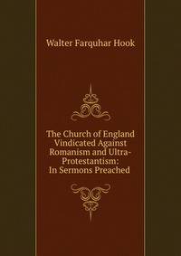 The Church of England Vindicated Against Romanism and Ultra-Protestantism: In Sermons Preached .