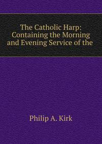 The Catholic Harp: Containing the Morning and Evening Service of the .