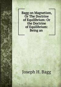 Bagg on Magnetism, Or The Doctrine of Equilibrium: Or the Doctrine of Equilibrium: Being an .