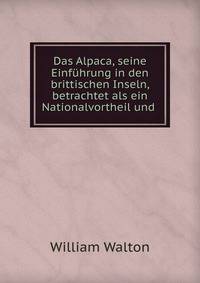 Das Alpaca, seine Einfuhrung in den brittischen Inseln, betrachtet als ein Nationalvortheil und .