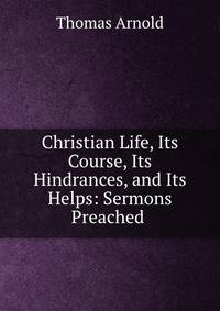 Christian Life, Its Course, Its Hindrances, and Its Helps: Sermons Preached .