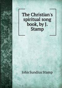 The Christian's spiritual song book, by J. Stamp