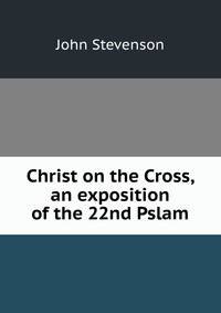 Christ on the Cross, an exposition of the 22nd Pslam
