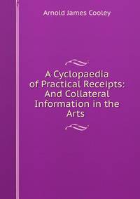 A Cyclopaedia of Practical Receipts: And Collateral Information in the Arts .