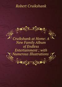 Cruikshank at Home: A New Family Album of Endless Entertainment ; with Numerous Illustrations .