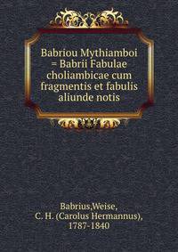 Babriou Mythiamboi = Babrii Fabulae choliambicae cum fragmentis et fabulis aliunde notis