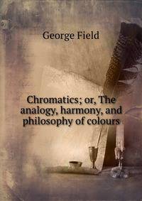 Chromatics; or, The analogy, harmony, and philosophy of colours