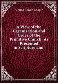 A View of the Organization and Order of the Primitive Church: As Presented in Scripture and .
