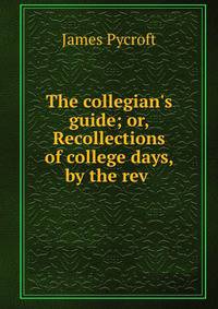 The collegian's guide; or, Recollections of college days, by the rev .