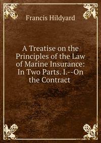 A Treatise on the Principles of the Law of Marine Insurance: In Two Parts. I.--On the Contract .
