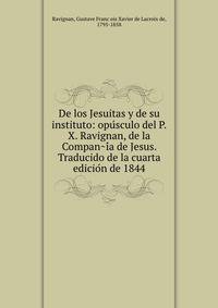 De los Jesuitas y de su instituto: opu?sculo del P.X. Ravignan, de la Compan?i?a de Jesus. Traducido de la cuarta edicio?n de 1844