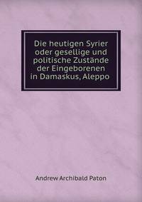 Die heutigen Syrier oder gesellige und politische Zustande der Eingeborenen in Damaskus, Aleppo .