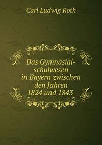 Das Gymnasial-schulwesen in Bayern zwischen den Jahren 1824 und 1843 .