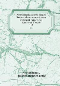 Aristophanis comoediae: Recensuit et annotatione instruxt Fridericus Henricus Bothe. 1-2