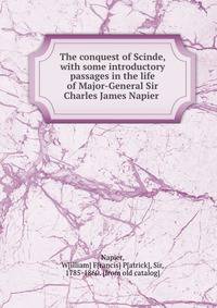 The conquest of Scinde, with some introductory passages in the life of Major-General Sir Charles James Napier