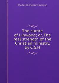 The curate of Linwood; or, The real strength of the Christian ministry, by C.G.H.