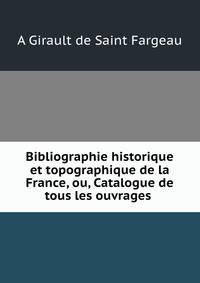 Bibliographie historique et topographique de la France, ou, Catalogue de tous les ouvrages .