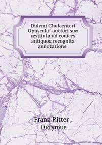Didymi Chalcenteri Opuscula: auctori suo restituta ad codices antiquos recognita annotatione .