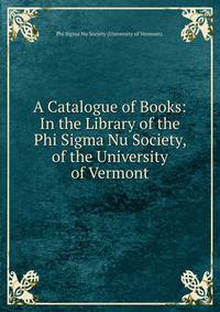 A Catalogue of Books: In the Library of the Phi Sigma Nu Society, of the University of Vermont