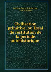 Civilisation primitive, ou Essai de restitution de la periode antehistorique .