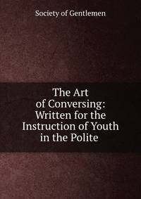 The Art of Conversing: Written for the Instruction of Youth in the Polite .