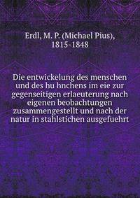 Die entwickelung des menschen und des hu?hnchens im eie zur gegenseitigen erlaeuterung nach eigenen beobachtungen zusammengestellt und nach der natur in stahlstichen ausgefuehrt