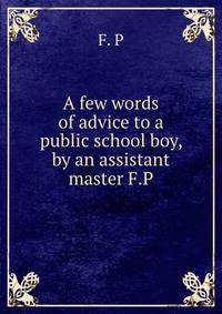 A few words of advice to a public school boy, by an assistant master F.P
